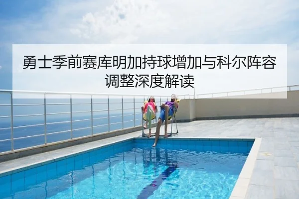勇士季前赛库明加持球增加与科尔阵容调整深度解读