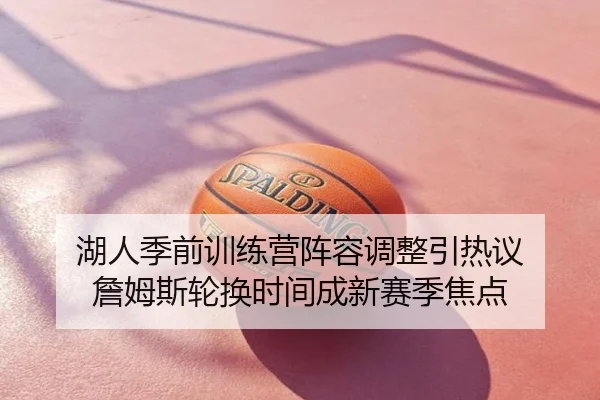 湖人季前训练营阵容调整引热议 詹姆斯轮换时间成新赛季焦点