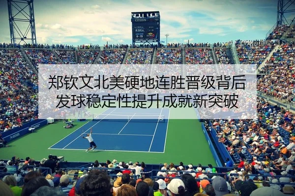 郑钦文北美硬地连胜晋级背后 发球稳定性提升成就新突破