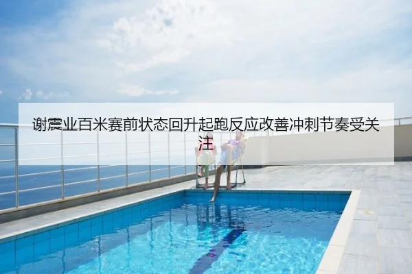谢震业百米赛前状态回升起跑反应改善冲刺节奏受关注