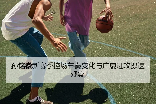 孙铭徽新赛季控场节奏变化与广厦进攻提速观察