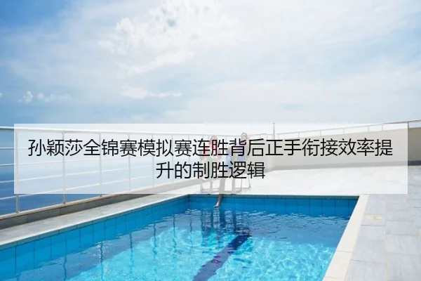 孙颖莎全锦赛模拟赛连胜背后正手衔接效率提升的制胜逻辑
