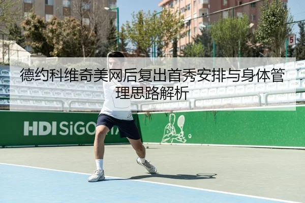 德约科维奇美网后复出首秀安排与身体管理思路解析