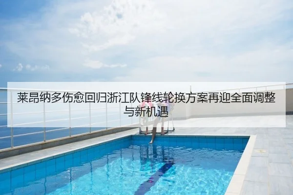 莱昂纳多伤愈回归浙江队锋线轮换方案再迎全面调整与新机遇
