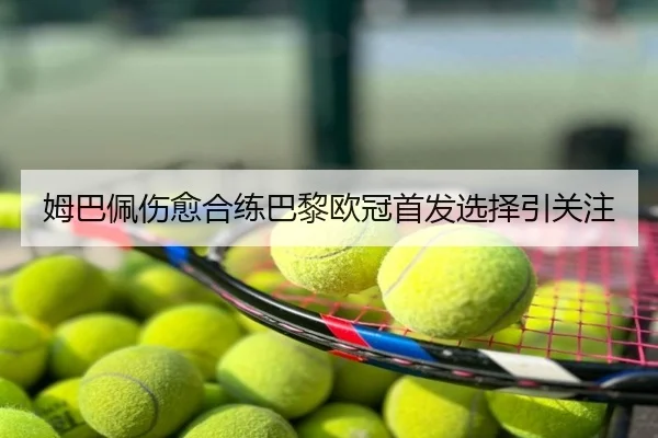 姆巴佩伤愈合练巴黎欧冠首发选择引关注